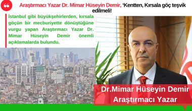 Araştırmacı Yazar Dr. Mimar Hüseyin Demir, ‘Kentten, Kırsala göç teşvik edilmeli!